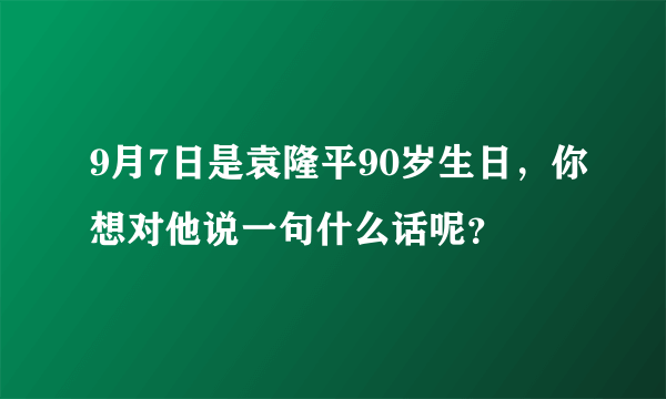 9月7日是袁隆平90岁生日，你想对他说一句什么话呢？