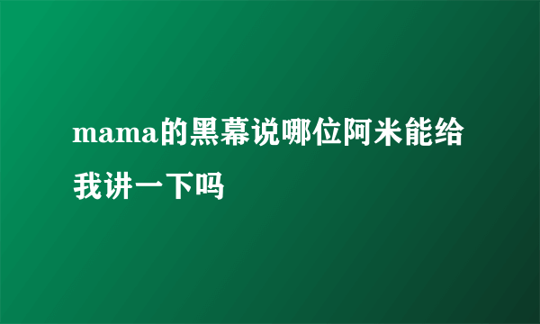 mama的黑幕说哪位阿米能给我讲一下吗