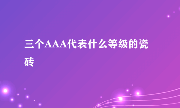 三个AAA代表什么等级的瓷砖