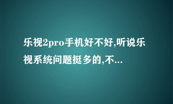 乐视2pro手机好不好,听说乐视系统问题挺多的,不知道问题大不大