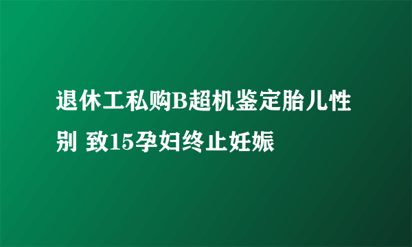 退休工私购B超机鉴定胎儿性别 致15孕妇终止妊娠