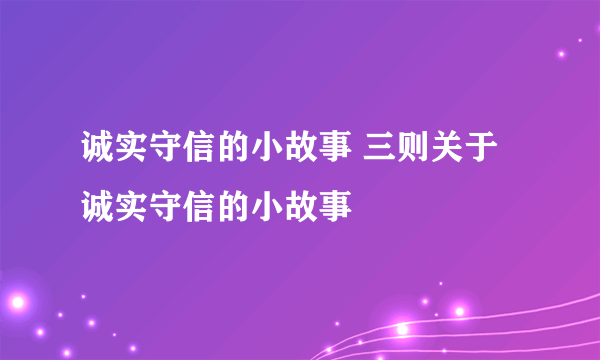 诚实守信的小故事 三则关于诚实守信的小故事