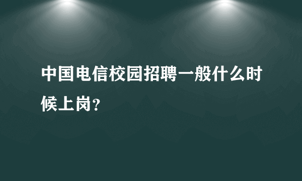 中国电信校园招聘一般什么时候上岗？