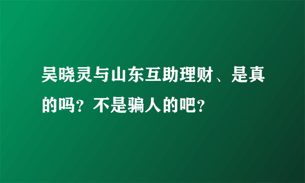 吴晓灵与山东互助理财、是真的吗？不是骗人的吧？