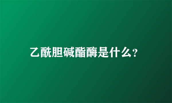 乙酰胆碱酯酶是什么？