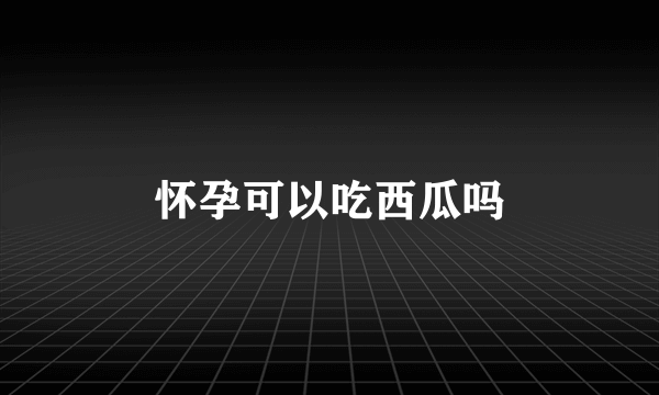 怀孕可以吃西瓜吗