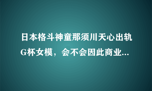 日本格斗神童那须川天心出轨G杯女模，会不会因此商业价值下降？