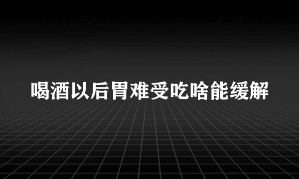 喝酒以后胃难受吃啥能缓解