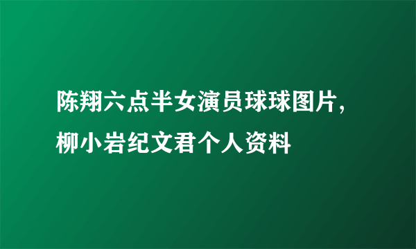 陈翔六点半女演员球球图片,柳小岩纪文君个人资料