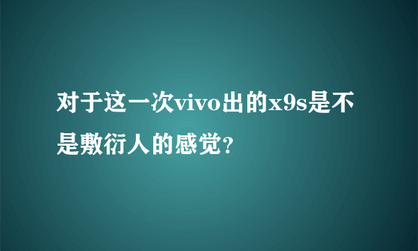 对于这一次vivo出的x9s是不是敷衍人的感觉？