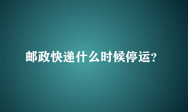 邮政快递什么时候停运？