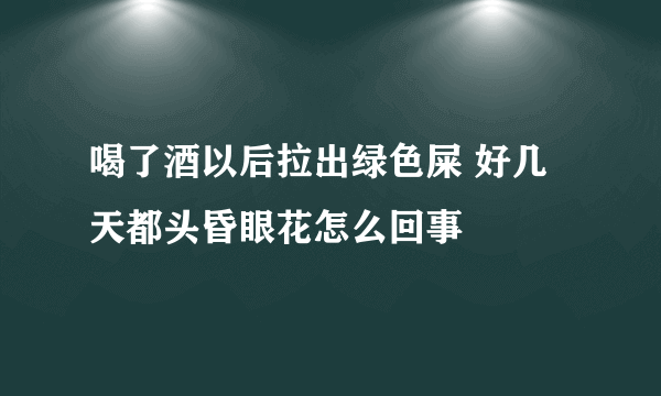 喝了酒以后拉出绿色屎 好几天都头昏眼花怎么回事