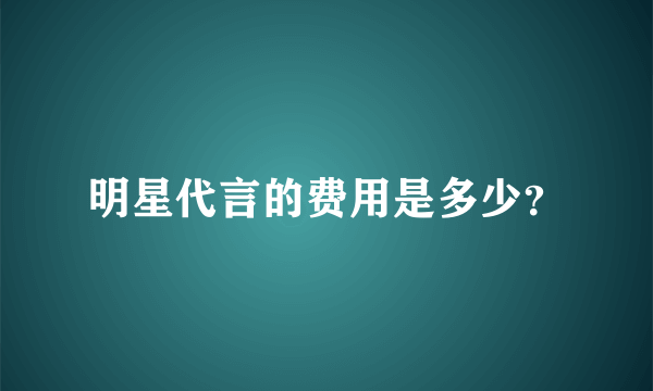 明星代言的费用是多少？