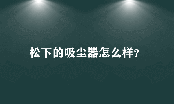 松下的吸尘器怎么样？