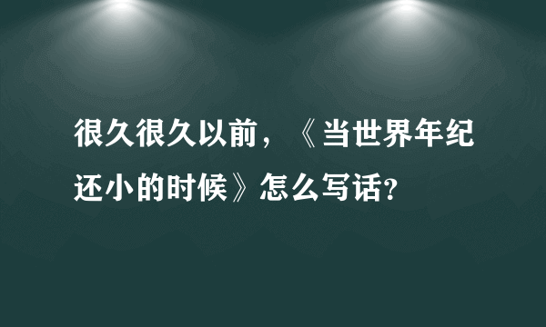 很久很久以前，《当世界年纪还小的时候》怎么写话？