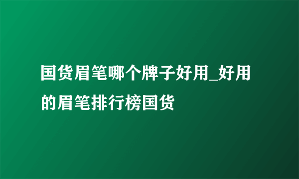 国货眉笔哪个牌子好用_好用的眉笔排行榜国货