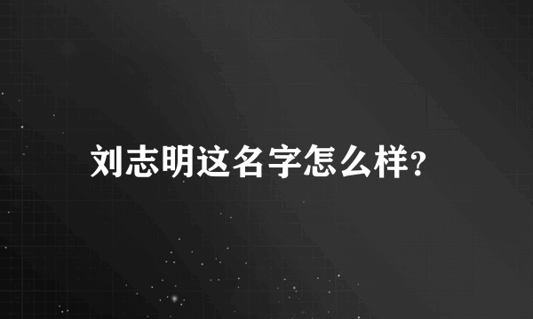 刘志明这名字怎么样？