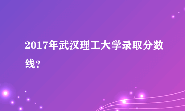 2017年武汉理工大学录取分数线？