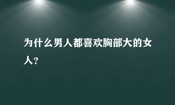 为什么男人都喜欢胸部大的女人？