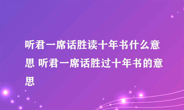 听君一席话胜读十年书什么意思 听君一席话胜过十年书的意思