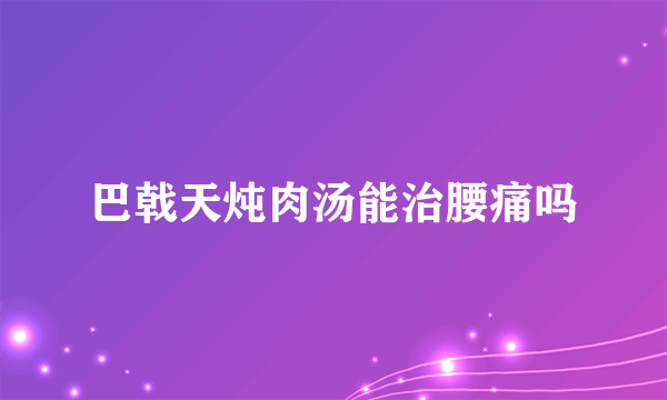 巴戟天炖肉汤能治腰痛吗