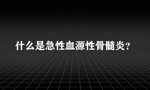 什么是急性血源性骨髓炎？