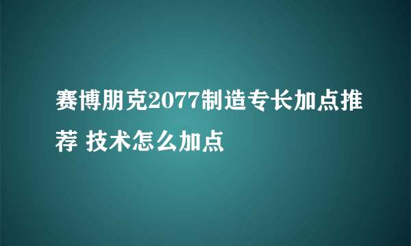 赛博朋克2077制造专长加点推荐 技术怎么加点