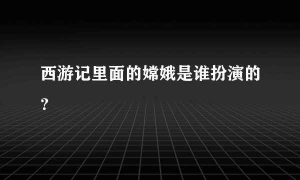 西游记里面的嫦娥是谁扮演的？