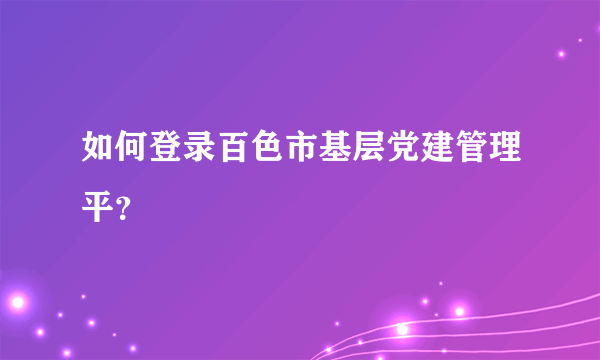 如何登录百色市基层党建管理平？