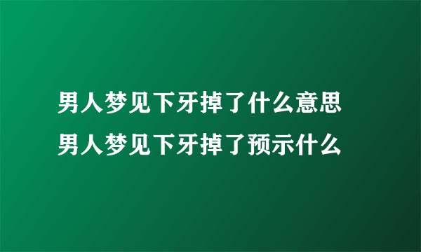 男人梦见下牙掉了什么意思 男人梦见下牙掉了预示什么