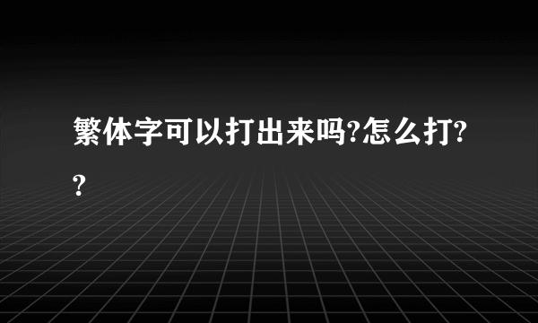 繁体字可以打出来吗?怎么打??