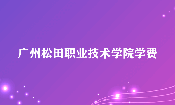 广州松田职业技术学院学费