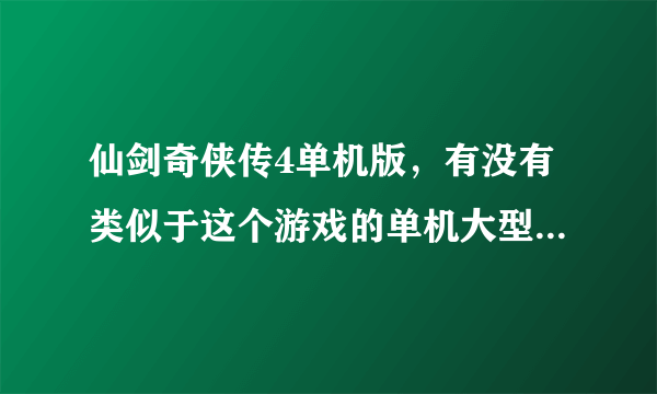 仙剑奇侠传4单机版，有没有类似于这个游戏的单机大型游戏。画面要好看。