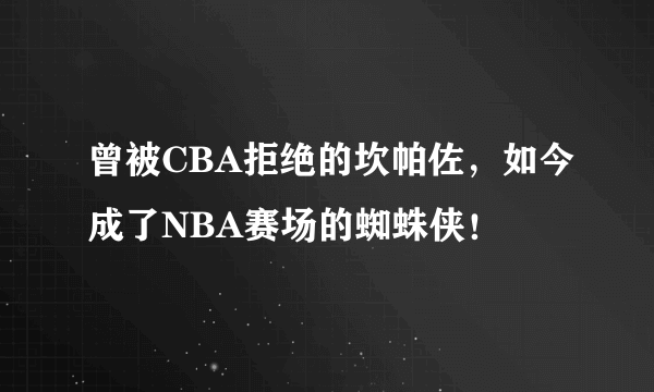 曾被CBA拒绝的坎帕佐，如今成了NBA赛场的蜘蛛侠！