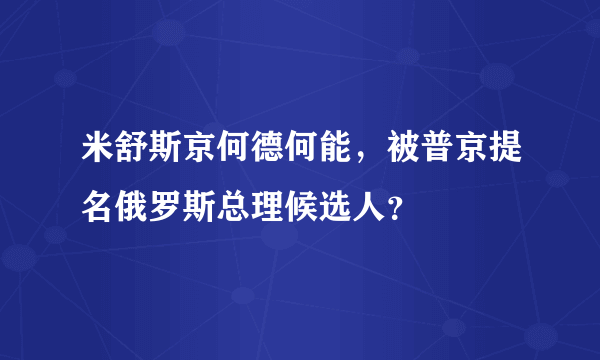 米舒斯京何德何能，被普京提名俄罗斯总理候选人？