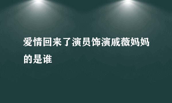 爱情回来了演员饰演戚薇妈妈的是谁