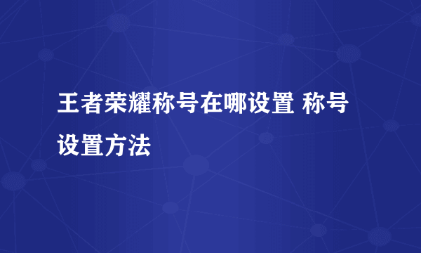 王者荣耀称号在哪设置 称号设置方法