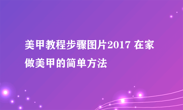 美甲教程步骤图片2017 在家做美甲的简单方法