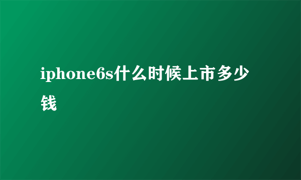 iphone6s什么时候上市多少钱