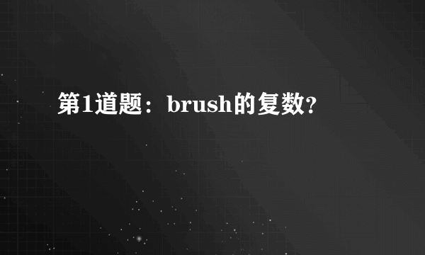 第1道题：brush的复数？