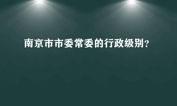 南京市市委常委的行政级别？