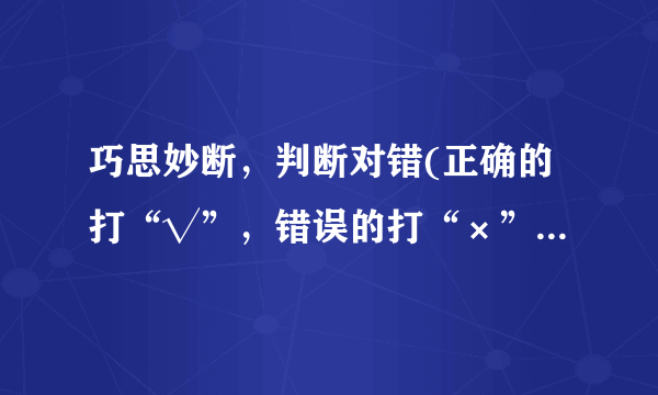 巧思妙断，判断对错(正确的打“√”，错误的打“×”)1.等式两边同时加、减、乘或除以相同的数，结果仍然是等式．(    )2.一个分数约成最简分数后，大小不变，分数单位变了．(  )3.直径是5厘米的圆比半径是3厘米的圆小．(  )4.一个扇形的圆心角是150度，它的面积是它所在圆的面积的512．(  )5.圆的半径扩大到原来的3倍，圆的周长和面积也都扩大到原来的3倍．(  )