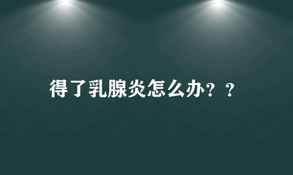 得了乳腺炎怎么办？？