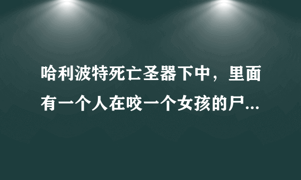 哈利波特死亡圣器下中，里面有一个人在咬一个女孩的尸体，请问那些是什么