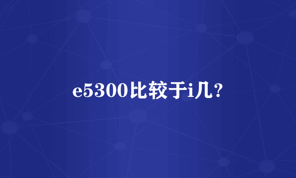 e5300比较于i几?