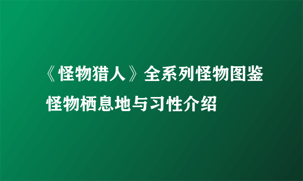 《怪物猎人》全系列怪物图鉴 怪物栖息地与习性介绍