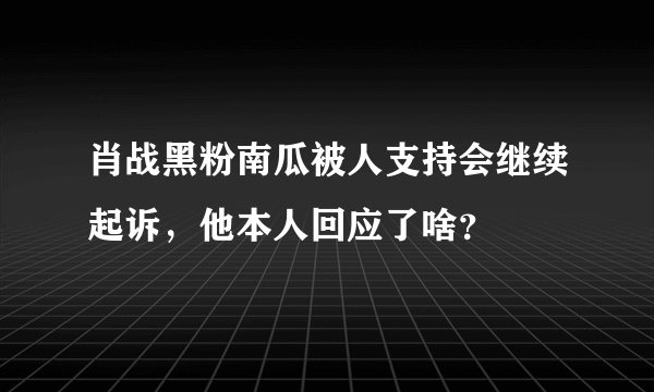 肖战黑粉南瓜被人支持会继续起诉，他本人回应了啥？