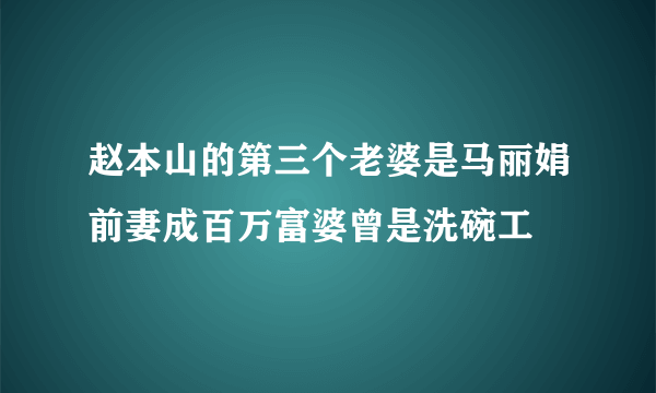 赵本山的第三个老婆是马丽娟前妻成百万富婆曾是洗碗工