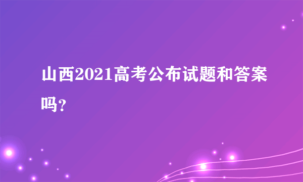 山西2021高考公布试题和答案吗？