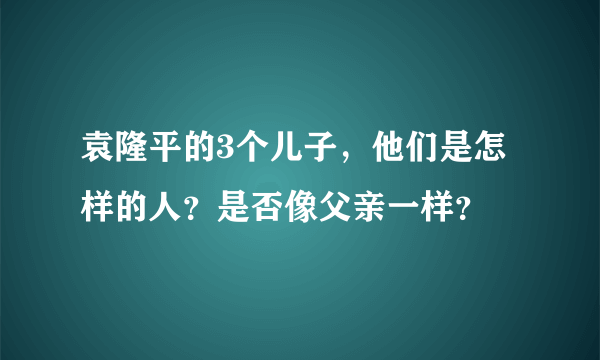 袁隆平的3个儿子，他们是怎样的人？是否像父亲一样？